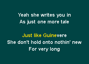 Yeah she writes you in
As just one more tale

Just like Guinevere
She don't hold onto nothin' new
For very long