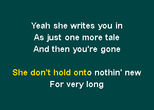 Yeah she writes you in
As just one more tale
And then you're gone

She don't hold onto nothin' new
For very long