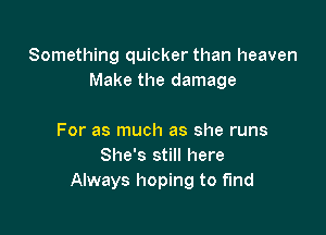 Something quicker than heaven
Make the damage

For as much as she runs
She's still here
Always hoping to find