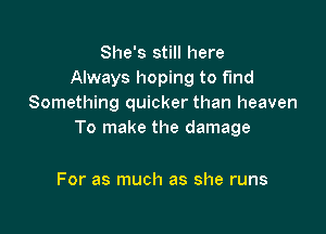 She's still here
Always hoping to fund
Something quicker than heaven

To make the damage

For as much as she runs