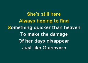 She's still here
Always hoping to fund
Something quicker than heaven

To make the damage
Of her days disappear
Just like Guinevere