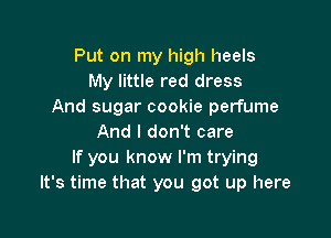 Put on my high heels
My little red dress
And sugar cookie perfume

And I don't care
If you know I'm trying
It's time that you got up here