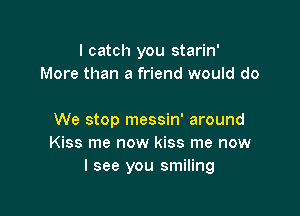 I catch you starin'
More than a friend would do

We stop messin' around
Kiss me now kiss me now
I see you smiling