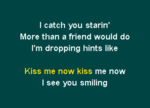 I catch you starin'
More than a friend would do
I'm dropping hints like

Kiss me now kiss me now
I see you smiling