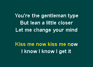 You're the gentleman type
But lean a little closer
Let me change your mind

Kiss me now kiss me now
I know I know I get it
