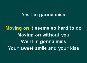 Yes I'm gonna miss

Moving on it seems so hard to do

Moving on without you
Well I'm gonna miss
Your sweet smile and your kiss