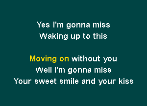 Yes I'm gonna miss
Waking up to this

Moving on without you
Well I'm gonna miss
Your sweet smile and your kiss