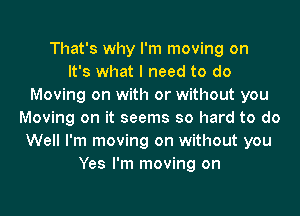 That's why I'm moving on
It's what I need to do
Moving on with or without you
Moving on it seems so hard to do
Well I'm moving on without you
Yes I'm moving on