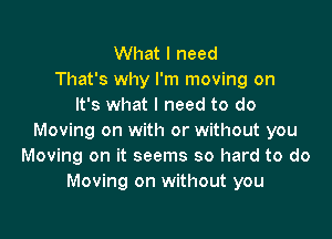 What I need
That's why I'm moving on
It's what I need to do

Moving on with or without you
Moving on it seems so hard to do
Moving on without you