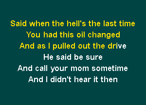 Said when the hell's the last time
You had this oil changed
And as I pulled out the drive
He said be sure
And call your mom sometime
And I didn't hear it then