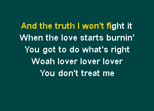 And the truth I won't fight it
When the love starts burnin'
You got to do what's right

Woah lover lover lover
You don't treat me