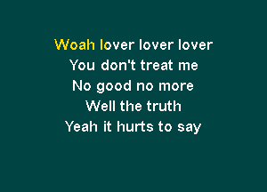 Woah lover lover lover
You don't treat me
No good no more

Well the truth
Yeah it hurts to say