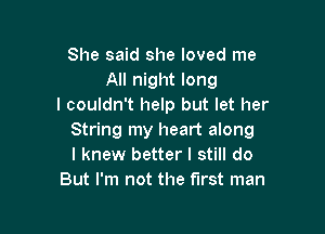 She said she loved me
All night long
I couldn't help but let her

String my heart along
I knew better I still do
But I'm not the first man