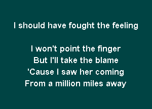 I should have fought the feeling

I won't point the finger
But I'll take the blame
'Cause I saw her coming
From a million miles away