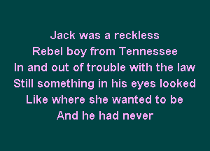 Jack was a reckless
Rebel boy from Tennessee
In and out of trouble with the law
Still something in his eyes looked
Like where she wanted to be
And he had never