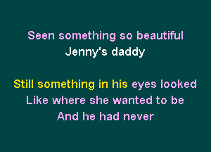 Seen something so beautiful
Jenny's daddy

Still something in his eyes looked
Like where she wanted to be
And he had never