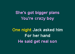 She's got bigger plans
You're crazy boy

One night Jack asked him
For her hand
He said get real son