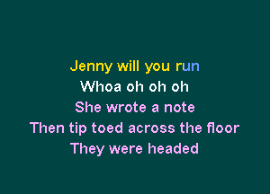 Jenny will you run
Whoa oh oh oh

She wrote a note
Then tip toed across the floor
They were headed