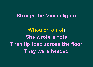 Straight for Vegas lights

Whoa oh oh oh
She wrote a note
Then tip toed across the floor
They were headed