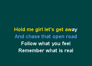 Hold me girl let's get away

And chase that open road
Follow what you feel
Remember what is real