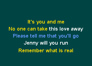 It's you and me
No one can take this love away

Please tell me that you'll go
Jenny will you run

Remember what is real