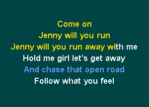 Come on
Jenny will you run
Jenny will you run away with me

Hold me girl let's get away
And chase that open road
Follow what you feel