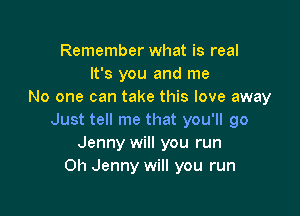 Remember what is real
It's you and me
No one can take this love away

Just tell me that you'll go
Jenny will you run
0h Jenny will you run