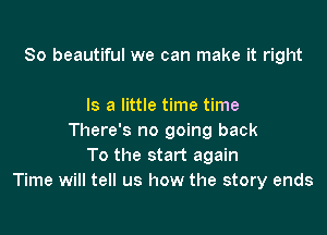 So beautiful we can make it right

Is a little time time

There's no going back
To the start again
Time will tell us how the story ends