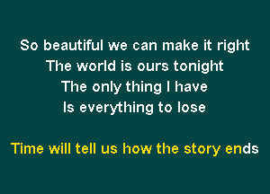 So beautiful we can make it right
The world is ours tonight
The only thing I have
Is everything to lose

Time will tell us how the story ends