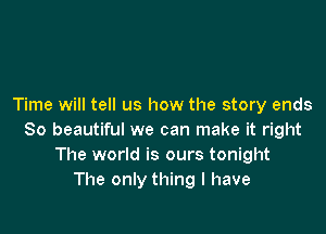 Time will tell us how the story ends

80 beautiful we can make it right
The world is ours tonight
The only thing I have