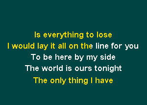 Is everything to lose
I would lay it all on the line for you

To be here by my side
The world is ours tonight

The only thing I have