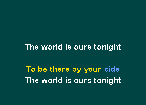 The world is ours tonight

To be there by your side
The world is ours tonight