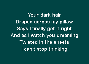 Your dark hair
Draped across my pillow
Says I finally got it right

And as I watch you dreaming
Twisted in the sheets
I can't stop thinking