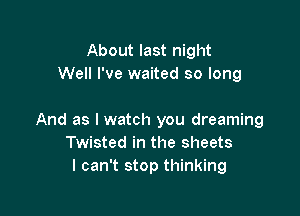 About last night
Well I've waited so long

And as I watch you dreaming
Twisted in the sheets
I can't stop thinking