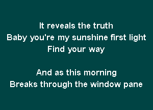 It reveals the truth
Baby you're my sunshine first light
Find your way

And as this morning
Breaks through the window pane