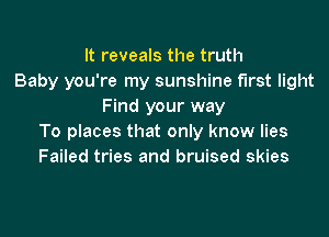 It reveals the truth
Baby you're my sunshine first light
Find your way

To places that only know lies
Failed tries and bruised skies