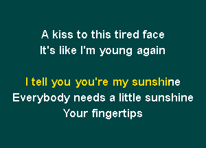 A kiss to this tired face
It's like I'm young again

Itell you you're my sunshine
Everybody needs a little sunshine
Your fingertips