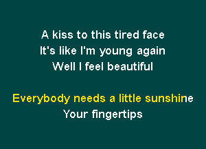 A kiss to this tired face
It's like I'm young again
Well I feel beautiful

Everybody needs a little sunshine
Your fingertips