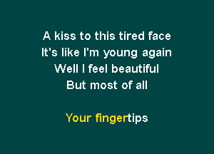 A kiss to this tired face
It's like I'm young again
Well I feel beautiful
But most of all

Your fingertips