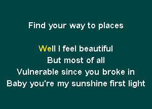 Find your way to places

Well I feel beautiful
But most of all
Vulnerable since you broke in
Baby you're my sunshine first light