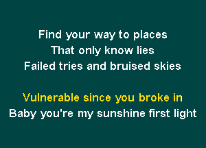 Find your way to places
That only know lies
Failed tries and bruised skies

Vulnerable since you broke in
Baby you're my sunshine first light