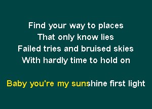 Find your way to places
That only know lies
Failed tries and bruised skies
With hardly time to hold on

Baby you're my sunshine first light