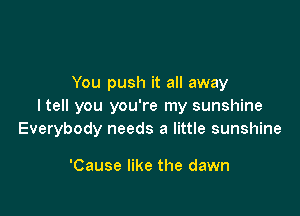 You push it all away
ltell you you're my sunshine

Everybody needs a little sunshine

'Cause like the dawn