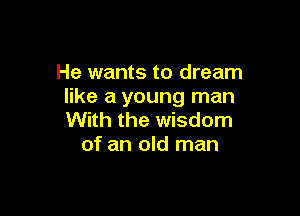 He wants to dream
like a young man

With the wisdom
of an old man