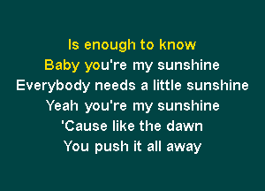 ls enough to know
Baby you're my sunshine
Everybody needs a little sunshine

Yeah you're my sunshine
'Cause like the dawn
You push it all away