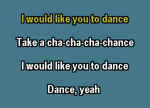 I would like you to dance

Take a cha-cha-cha-chance

I would like you to dance

Dance, yeah