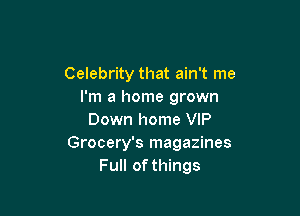 Celebrity that ain't me
I'm a home grown

Down home VIP
Grocery's magazines
Full of things