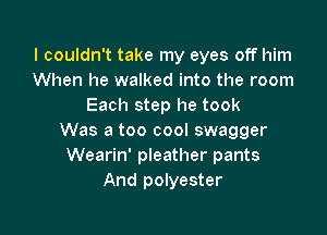 I couldn't take my eyes off him
When he walked into the room
Each step he took

Was a too cool swagger
Wearin' pleather pants
And polyester