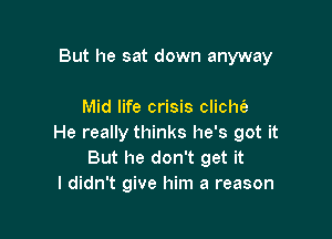 But he sat down anyway

Mid life crisis clichfa

He really thinks he's got it
But he don't get it
I didn't give him a reason