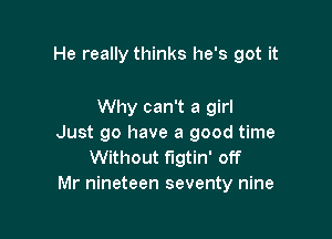 He really thinks he's got it

Why can't a girl

Just go have a good time
Without flgtin' off
Mr nineteen seventy nine